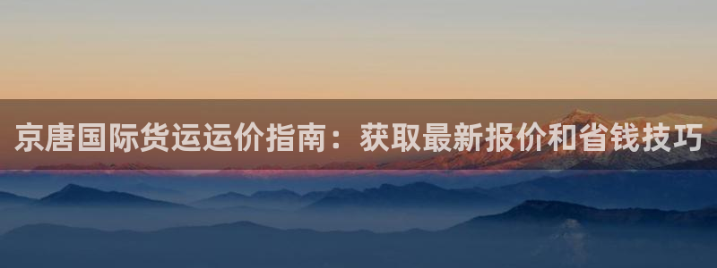 尊龙官网：京唐国际货运运价指南：获取最新报价和省钱技巧