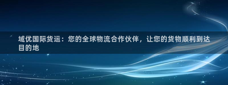 尊龙凯时凯发官网：域优国际货运：您的全球物流合作伙伴，让